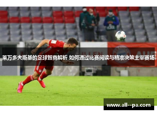 莱万多夫斯基的足球智商解析 如何通过比赛阅读与精准决策主宰赛场