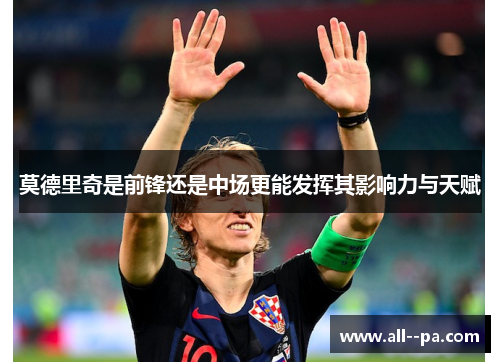 莫德里奇是前锋还是中场更能发挥其影响力与天赋
