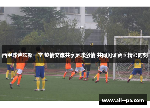 西甲球迷欢聚一堂 热情交流共享足球激情 共同见证赛季精彩时刻 西甲球迷欢聚一堂 热情交流共享足球激情 共同见证赛季精彩时刻