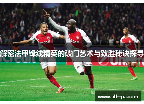 解密法甲锋线精英的破门艺术与致胜秘诀探寻 解密法甲锋线精英的破门艺术与致胜秘诀探寻
