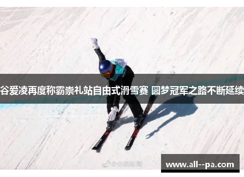 谷爱凌再度称霸崇礼站自由式滑雪赛 圆梦冠军之路不断延续 谷爱凌再度称霸崇礼站自由式滑雪赛 圆梦冠军之路不断延续