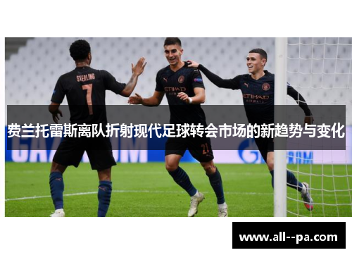 费兰托雷斯离队折射现代足球转会市场的新趋势与变化 费兰托雷斯离队折射现代足球转会市场的新趋势与变化