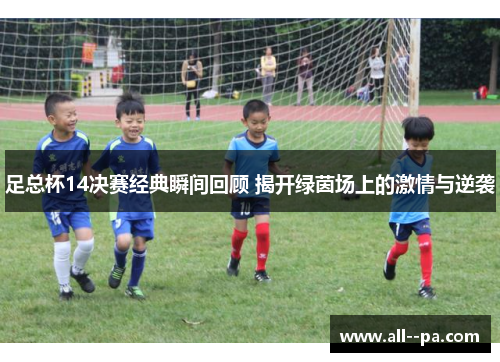 足总杯14决赛经典瞬间回顾 揭开绿茵场上的激情与逆袭 足总杯14决赛经典瞬间回顾 揭开绿茵场上的激情与逆袭