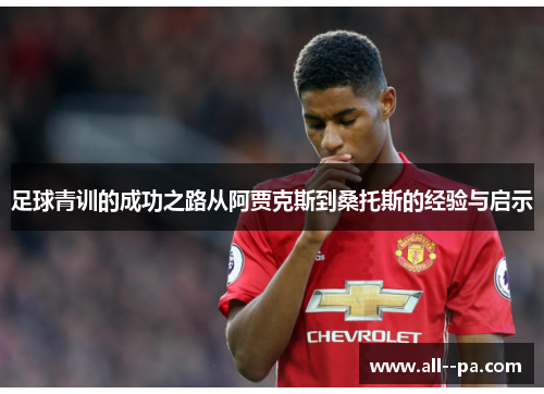 足球青训的成功之路从阿贾克斯到桑托斯的经验与启示 足球青训的成功之路从阿贾克斯到桑托斯的经验与启示