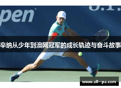 辛纳从少年到澳网冠军的成长轨迹与奋斗故事 辛纳从少年到澳网冠军的成长轨迹与奋斗故事