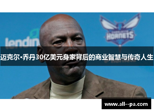 迈克尔·乔丹30亿美元身家背后的商业智慧与传奇人生 迈克尔·乔丹30亿美元身家背后的商业智慧与传奇人生