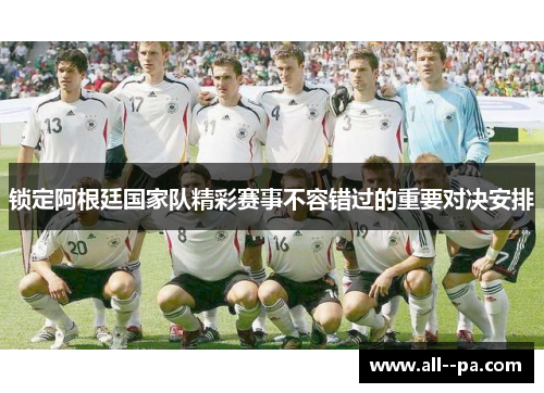 锁定阿根廷国家队精彩赛事不容错过的重要对决安排