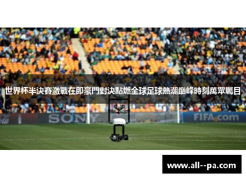 世界杯半決賽激戰在即豪門對決點燃全球足球熱潮巔峰時刻萬眾矚目
