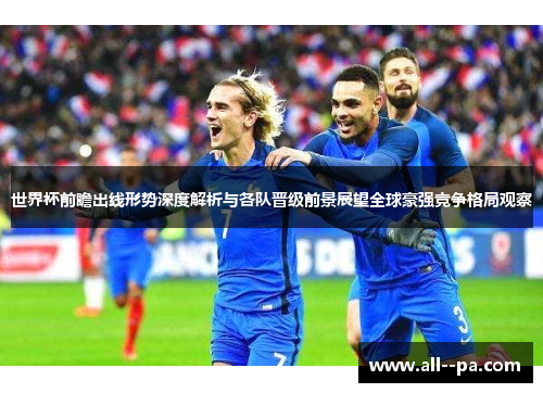 世界杯前瞻出线形势深度解析与各队晋级前景展望全球豪强竞争格局观察