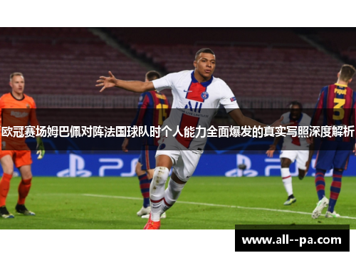 欧冠赛场姆巴佩对阵法国球队时个人能力全面爆发的真实写照深度解析