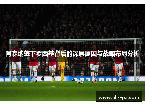 阿森纳签下罗西基背后的深层原因与战略布局分析 阿森纳签下罗西基背后的深层原因与战略布局分析