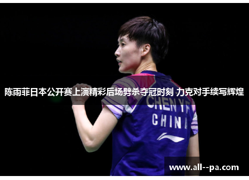陈雨菲日本公开赛上演精彩后场劈杀夺冠时刻 力克对手续写辉煌