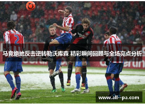 马竞绝地反击逆转勒沃库森 精彩瞬间回顾与全场亮点分析