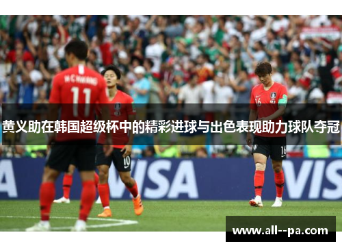 黄义助在韩国超级杯中的精彩进球与出色表现助力球队夺冠