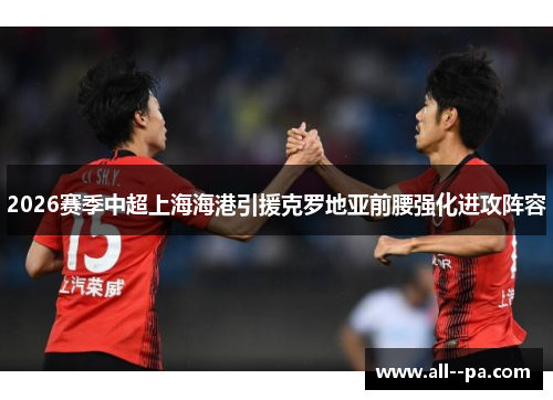 2026赛季中超上海海港引援克罗地亚前腰强化进攻阵容