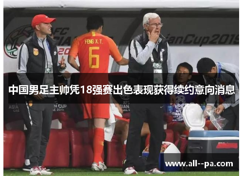 中国男足主帅凭18强赛出色表现获得续约意向消息