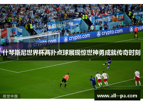 什琴斯尼世界杯两扑点球展现惊世神勇成就传奇时刻