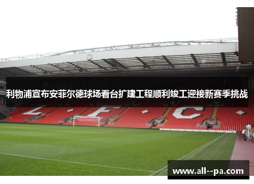 利物浦宣布安菲尔德球场看台扩建工程顺利竣工迎接新赛季挑战
