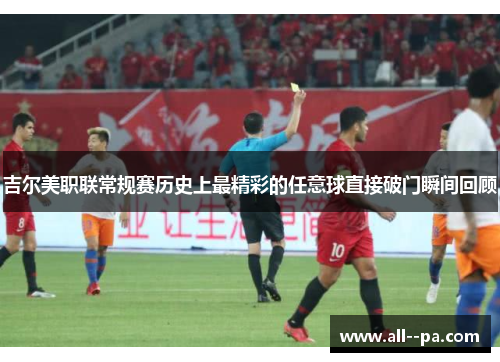 吉尔美职联常规赛历史上最精彩的任意球直接破门瞬间回顾