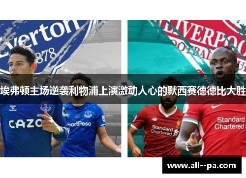 埃弗顿主场逆袭利物浦上演激动人心的默西赛德德比大胜