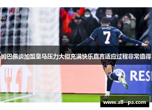 姆巴佩谈加盟皇马压力大但充满快乐直言适应过程非常值得 姆巴佩谈加盟皇马压力大但充满快乐直言适应过程非常值得