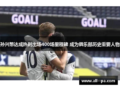 孙兴慜达成热刺出场400场里程碑 成为俱乐部历史重要人物