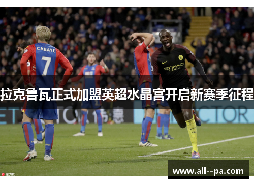 拉克鲁瓦正式加盟英超水晶宫开启新赛季征程 拉克鲁瓦正式加盟英超水晶宫开启新赛季征程