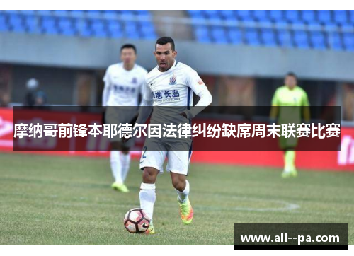 摩纳哥前锋本耶德尔因法律纠纷缺席周末联赛比赛 摩纳哥前锋本耶德尔因法律纠纷缺席周末联赛比赛