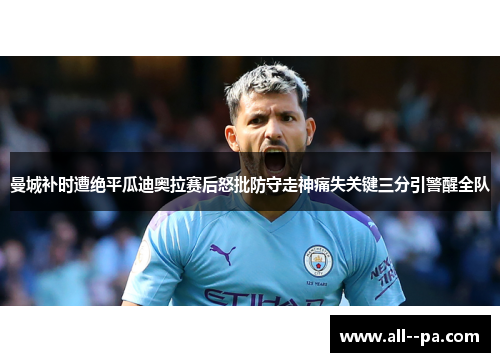 曼城补时遭绝平瓜迪奥拉赛后怒批防守走神痛失关键三分引警醒全队 曼城补时遭绝平瓜迪奥拉赛后怒批防守走神痛失关键三分引警醒全队