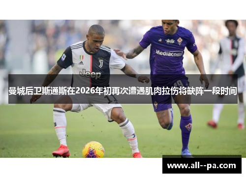 曼城后卫斯通斯在2026年初再次遭遇肌肉拉伤将缺阵一段时间