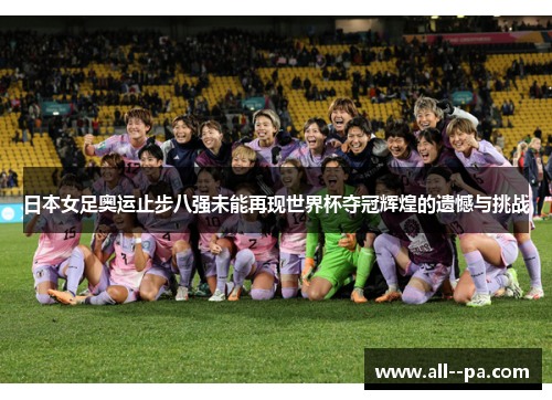 日本女足奥运止步八强未能再现世界杯夺冠辉煌的遗憾与挑战