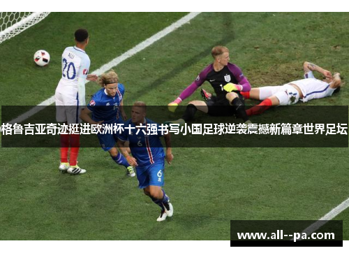 格鲁吉亚奇迹挺进欧洲杯十六强书写小国足球逆袭震撼新篇章世界足坛