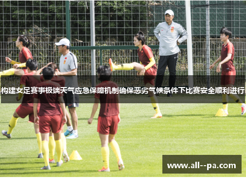 构建女足赛事极端天气应急保障机制确保恶劣气候条件下比赛安全顺利进行 构建女足赛事极端天气应急保障机制确保恶劣气候条件下比赛安全顺利进行