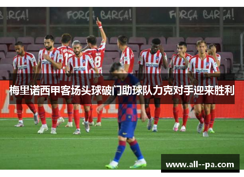梅里诺西甲客场头球破门助球队力克对手迎来胜利