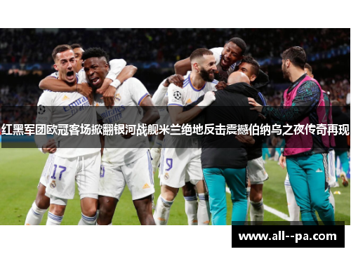 红黑军团欧冠客场掀翻银河战舰米兰绝地反击震撼伯纳乌之夜传奇再现