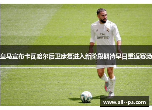 皇马宣布卡瓦哈尔后卫康复进入新阶段期待早日重返赛场