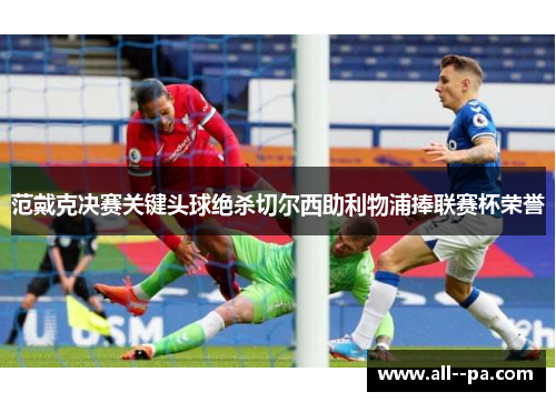 范戴克决赛关键头球绝杀切尔西助利物浦捧联赛杯荣誉