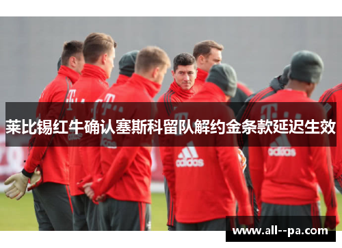 莱比锡红牛确认塞斯科留队解约金条款延迟生效