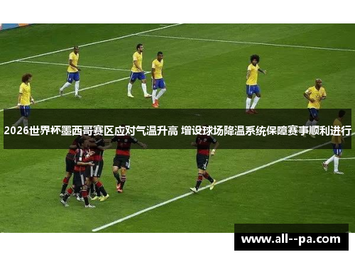 2026世界杯墨西哥赛区应对气温升高 增设球场降温系统保障赛事顺利进行