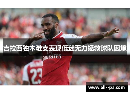 吉拉西独木难支表现低迷无力拯救球队困境