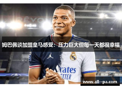 姆巴佩谈加盟皇马感受：压力巨大但每一天都很幸福