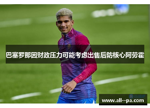 巴塞罗那因财政压力可能考虑出售后防核心阿劳霍