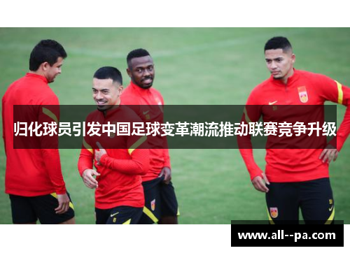 归化球员引发中国足球变革潮流推动联赛竞争升级