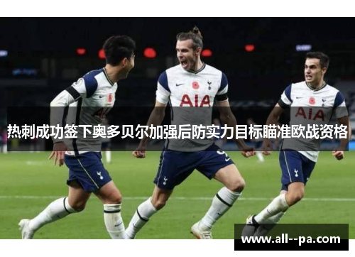 热刺成功签下奥多贝尔加强后防实力目标瞄准欧战资格