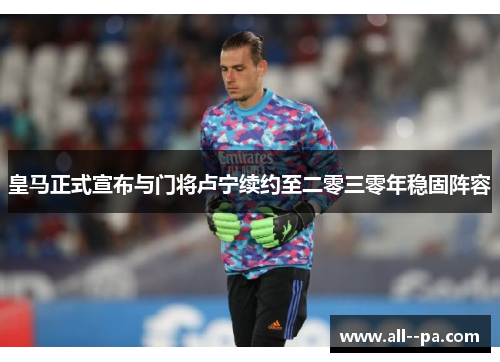 皇马正式宣布与门将卢宁续约至二零三零年稳固阵容