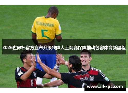 2026世界杯官方宣布升级残障人士观赛保障推动包容体育新里程