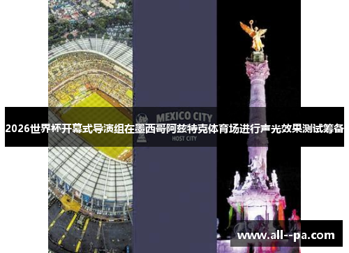 2026世界杯开幕式导演组在墨西哥阿兹特克体育场进行声光效果测试筹备 2026世界杯开幕式导演组在墨西哥阿兹特克体育场进行声光效果测试筹备