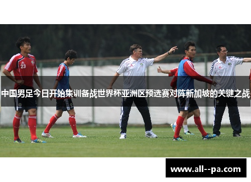 中国男足今日开始集训备战世界杯亚洲区预选赛对阵新加坡的关键之战 中国男足今日开始集训备战世界杯亚洲区预选赛对阵新加坡的关键之战