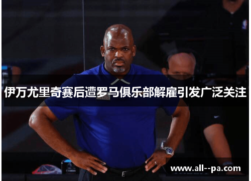 伊万尤里奇赛后遭罗马俱乐部解雇引发广泛关注 伊万尤里奇赛后遭罗马俱乐部解雇引发广泛关注