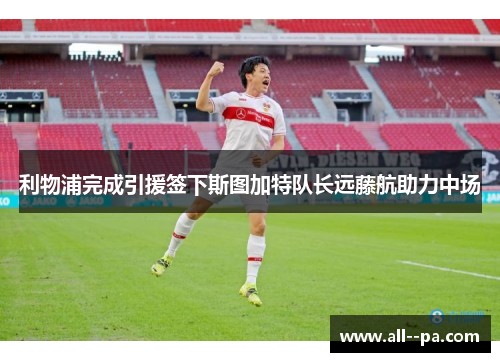 利物浦完成引援签下斯图加特队长远藤航助力中场 利物浦完成引援签下斯图加特队长远藤航助力中场